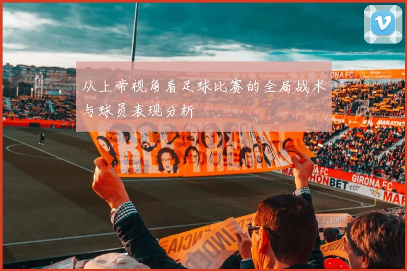 从上帝视角看足球比赛的全局战术与球员表现分析