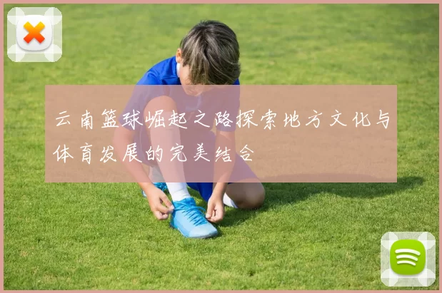 云南篮球崛起之路探索地方文化与体育发展的完美结合