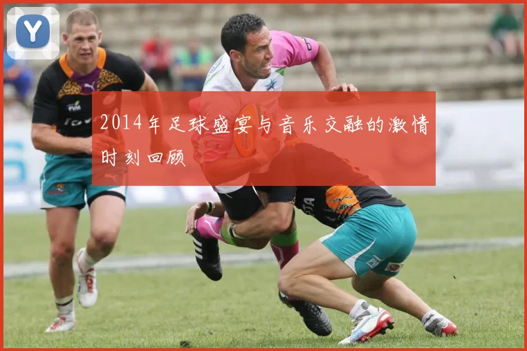 2014年足球盛宴与音乐交融的激情时刻回顾