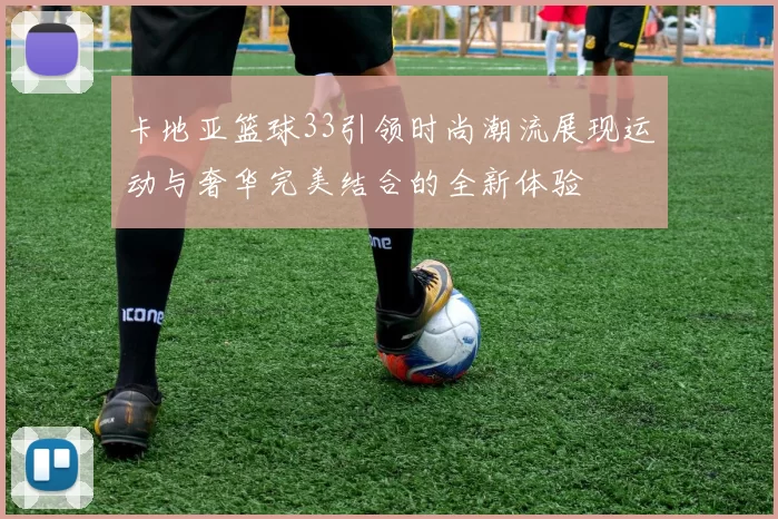 卡地亚篮球33引领时尚潮流展现运动与奢华完美结合的全新体验