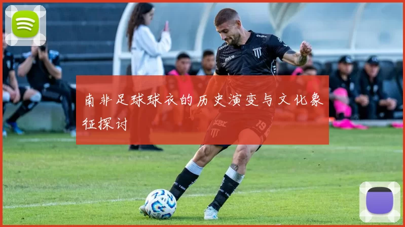 南非足球球衣的历史演变与文化象征探讨