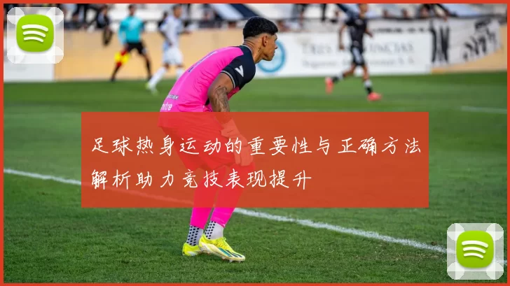 足球热身运动的重要性与正确方法解析助力竞技表现提升