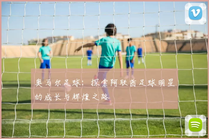 奥马尔足球：探索阿联酋足球明星的成长与辉煌之路