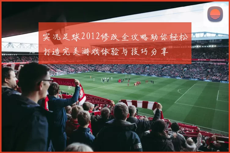 实况足球2012修改全攻略助你轻松打造完美游戏体验与技巧分享