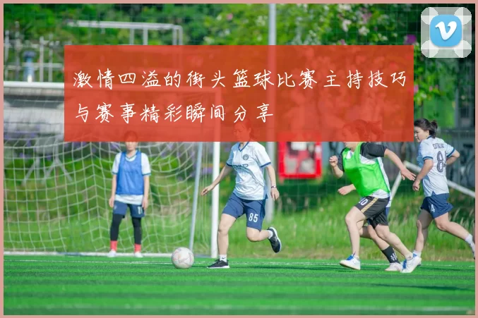 激情四溢的街头篮球比赛主持技巧与赛事精彩瞬间分享