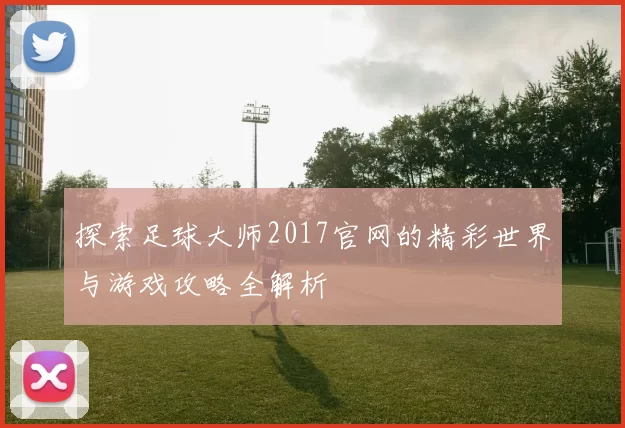 探索足球大师2017官网的精彩世界与游戏攻略全解析